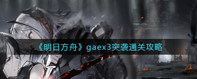 《明日方舟》gaex3突袭通关攻略
