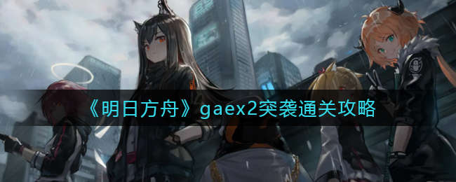 《明日方舟》gaex2突袭通关攻略
