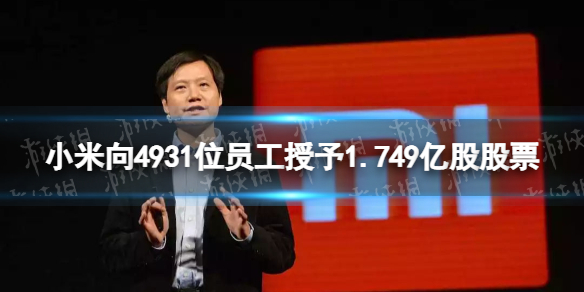 小米向4931位员工授予1.749亿股股票 近五千员工获小米史上最大规模员工激励