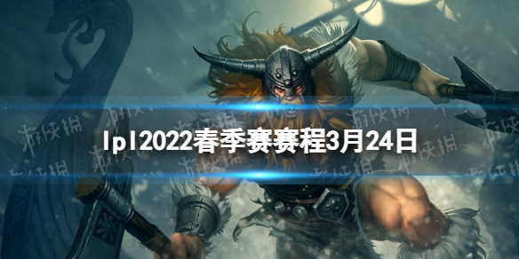 lpl2022春季赛赛程3月24日 2022lpl春季赛首发名单3.24