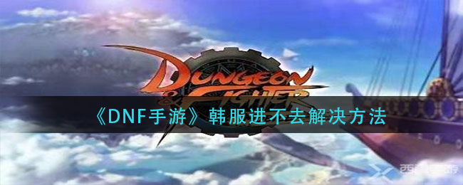 《DNF手游》韩服进不去解决方法