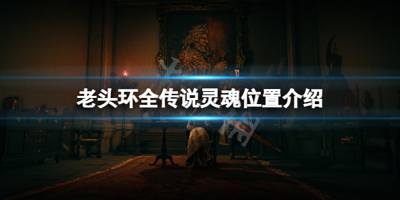《艾尔登法环》传说灵魂在哪？全传说灵魂位置介绍