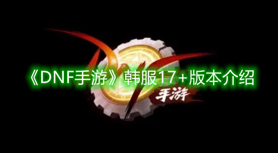 《DNF手游》韩服17+版本介绍