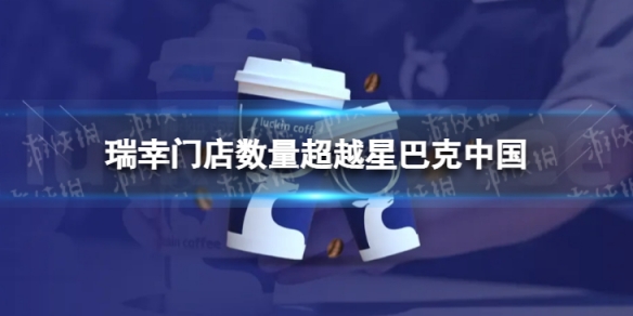 瑞幸门店数量超越星巴克中国 瑞幸门店数量2022