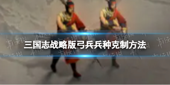 三国志战略版弓兵兵种怎么克制 三国志战略版弓兵兵种克制方法