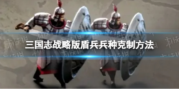 三国志战略版盾兵兵种怎么克制 三国志战略版盾兵兵种克制方法