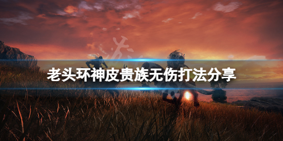 《艾尔登法环》神皮贵族无伤怎么打？神皮贵族无伤打法分享