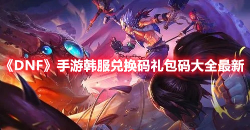 《DNF》手游韩服兑换码礼包码大全最新