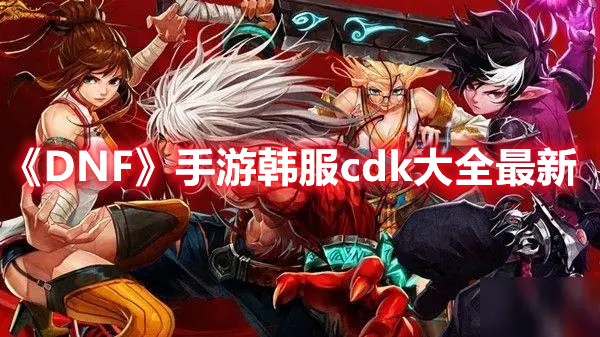 《DNF》手游韩服cdk大全最新