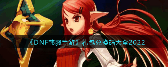 《DNF韩服手游》礼包兑换码大全2022