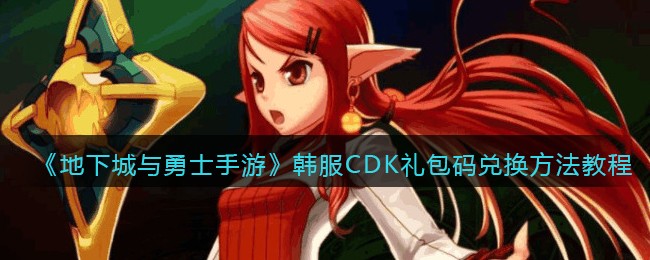 《地下城与勇士手游》韩服CDK礼包码兑换方法教程