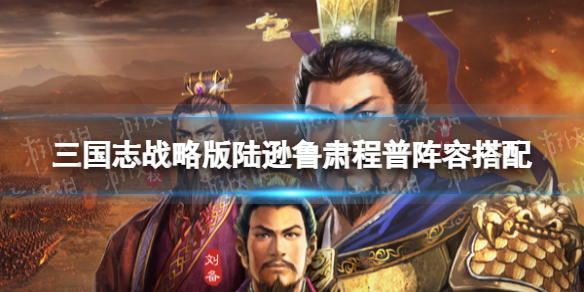 三国志战略版吴枪阵容推荐 三国志战略版陆逊鲁肃程普阵容搭配