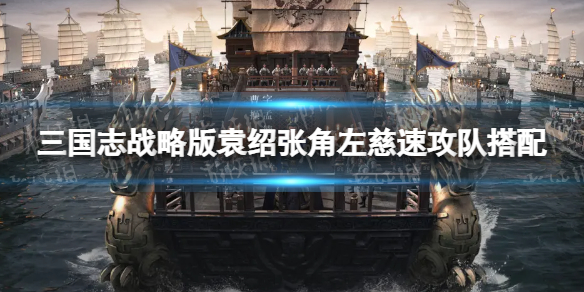 三国志战略版武峰张角盾阵容推荐 三国志战略版袁绍张角左慈速攻队搭配