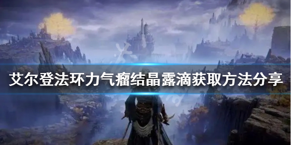 《艾尔登法环》力气瘤结晶露滴如何获得？力气瘤结晶露滴获取方法分享
