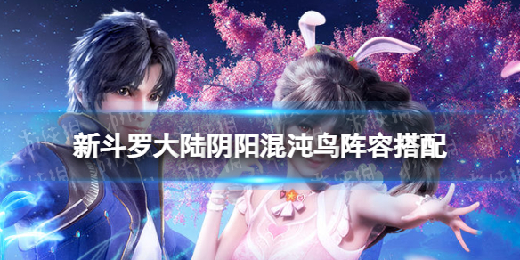 新斗罗大陆阴阳混沌鸟阵容搭配 新斗罗大陆阴阳混沌鸟适合谁