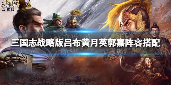 三国志战略版吕布碰瓷队推荐 三国志战略版吕布黄月英郭嘉阵容搭配