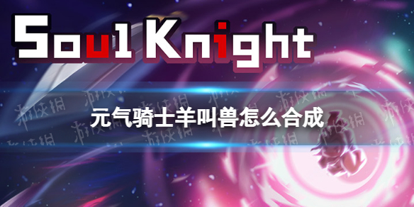 元气骑士羊叫兽怎么合成 元气骑士羊叫兽合成方式说明