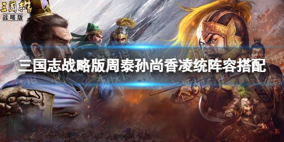 三国志战略版周泰碰瓷队推荐 三国志战略版周泰孙尚香凌统阵容搭配