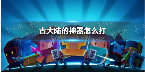 元气骑士古大陆的神器怎么打 元气骑士古大陆的神器攻略