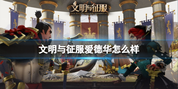 文明与征服爱德华怎么样 文明与征服新角色爱德华介绍