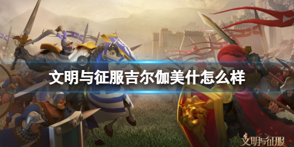 文明与征服吉尔伽美什怎么样 文明与征服新英雄吉尔伽美什介绍