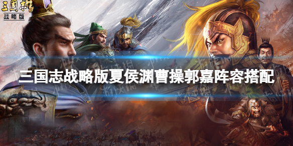 三国志战略版夏侯渊碰瓷队推荐 三国志战略版夏侯渊曹操郭嘉阵容搭配