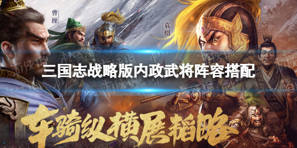三国志战略版内政武将推荐 三国志战略版内政武将阵容搭配