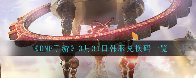 《DNF手游》3月31日韩服兑换码一览