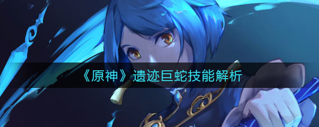 《原神》遗迹巨蛇技能解析
