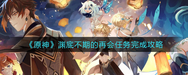 《原神》渊底不期的再会任务完成攻略