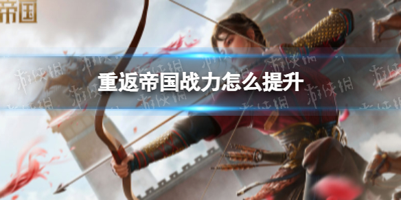 重返帝国怎么提升战力 战力提升攻略