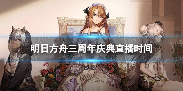 明日方舟三周年庆是什么时候 明日方舟三周年庆典直播时间