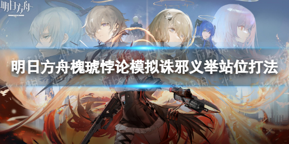明日方舟槐琥悖论模拟攻略 明日方舟槐琥悖论模拟诛邪义举站位打法
