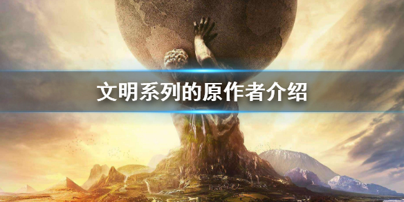 《文明6》系列的原作者是？ 文明系列原作者介绍