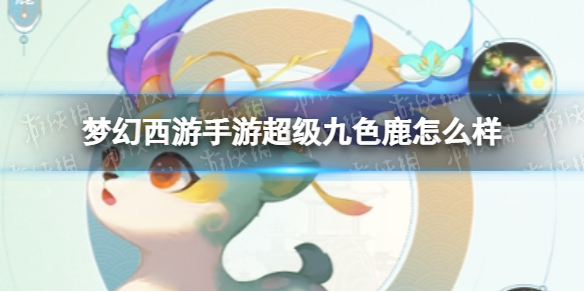 梦幻西游手游超级九色鹿怎么样 梦幻西游手游超级九色鹿技能介绍