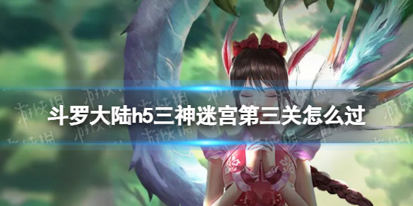斗罗大陆h5三神迷宫第三关怎么过 斗罗大陆h5三神迷宫第三关过关方法