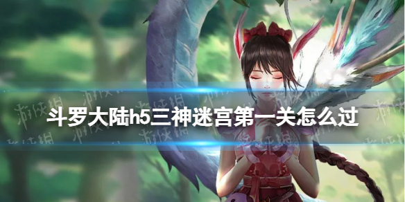 斗罗大陆h5三神迷宫第一关怎么过 斗罗大陆h5三神迷宫第一关过关方法