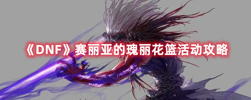 《DNF》赛丽亚的瑰丽花篮活动攻略
