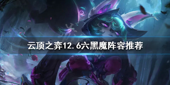 《云顶之弈》新版本六黑魔怎么玩？12.6六黑魔阵容推荐