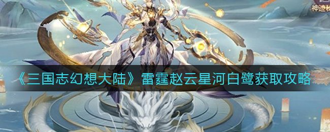 《三国志幻想大陆》雷霆赵云星河白鹭获取攻略