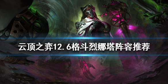 《云顶之弈》新版本烈娜塔怎么玩？12.6格斗烈娜塔阵容推荐
