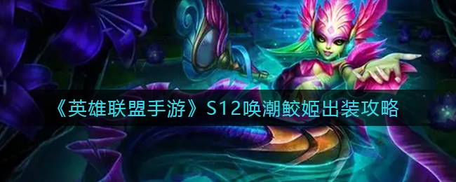 《英雄联盟手游》S12唤潮鲛姬出装攻略