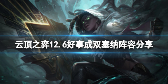 《云顶之弈》12.6好事成双塞纳怎么玩？12.6好事成双塞纳阵容分享