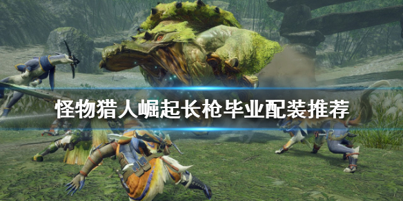 《怪物猎人崛起》长枪如何配装？长枪毕业配装推荐