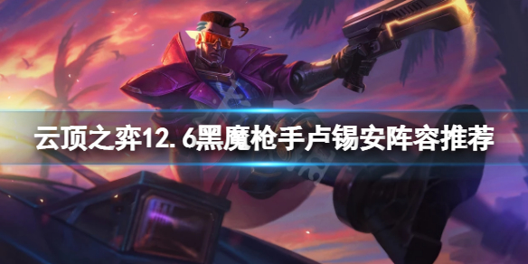 《云顶之弈》12.6黑魔枪手卢锡安怎么玩？12.6黑魔枪手卢锡安阵容推荐