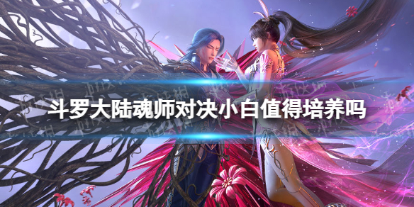 斗罗大陆魂师对决小白值得培养吗 斗罗大陆魂师对决小白培养建议