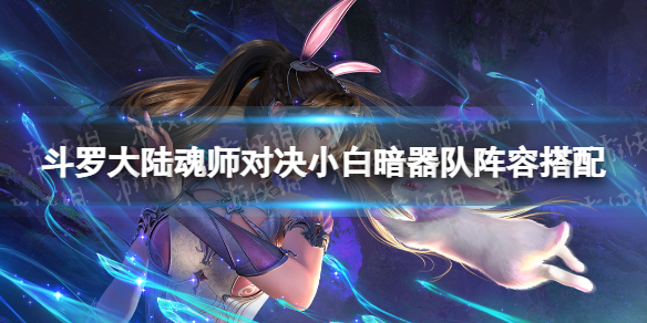 斗罗大陆魂师对决小白暗器队阵容搭配 小白暗器队怎么玩