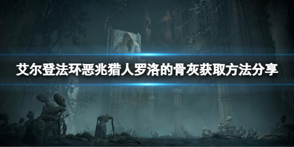 《艾尔登法环》恶兆猎人罗洛的骨灰在哪？恶兆猎人罗洛的骨灰获取方法分享