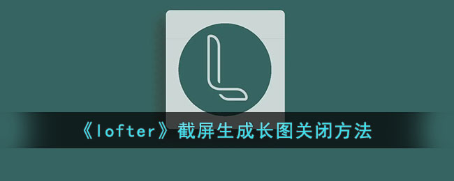 《lofter》截屏生成长图关闭方法