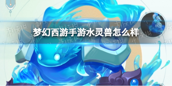 梦幻西游手游水灵兽怎么样 梦幻西游手游水灵兽技能介绍